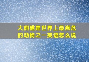 大熊猫是世界上最濒危的动物之一英语怎么说