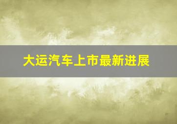 大运汽车上市最新进展