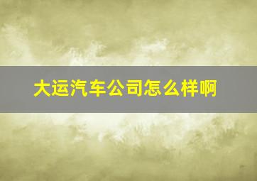 大运汽车公司怎么样啊