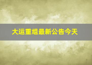 大运重组最新公告今天