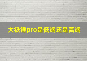 大铁锤pro是低端还是高端