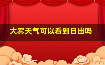 大雾天气可以看到日出吗