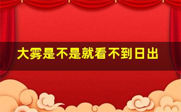 大雾是不是就看不到日出