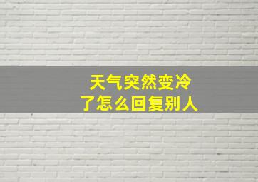 天气突然变冷了怎么回复别人