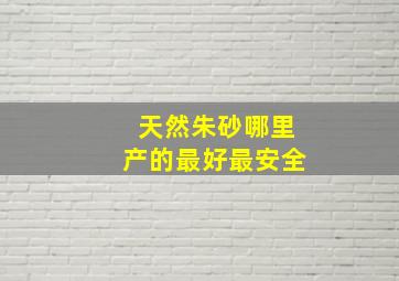 天然朱砂哪里产的最好最安全