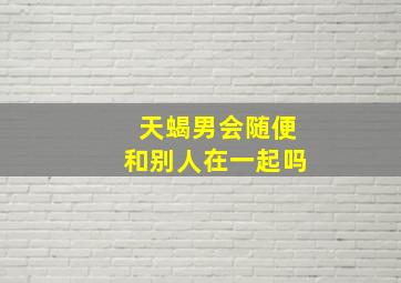 天蝎男会随便和别人在一起吗