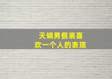 天蝎男假装喜欢一个人的表现