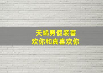 天蝎男假装喜欢你和真喜欢你