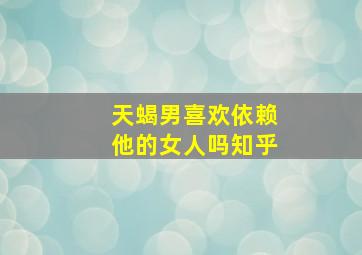 天蝎男喜欢依赖他的女人吗知乎