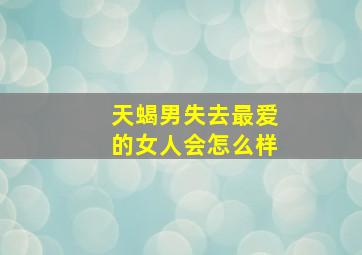 天蝎男失去最爱的女人会怎么样