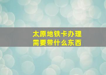 太原地铁卡办理需要带什么东西