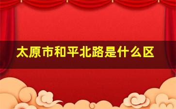 太原市和平北路是什么区