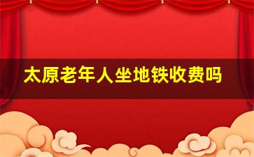 太原老年人坐地铁收费吗