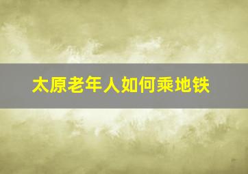 太原老年人如何乘地铁