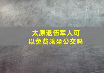 太原退伍军人可以免费乘坐公交吗