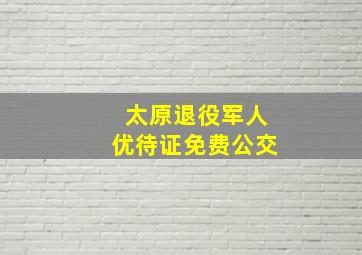 太原退役军人优待证免费公交