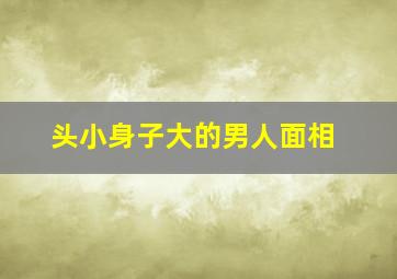 头小身子大的男人面相