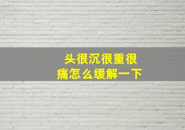 头很沉很重很痛怎么缓解一下