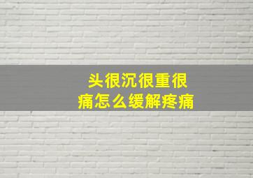 头很沉很重很痛怎么缓解疼痛