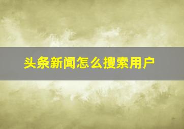 头条新闻怎么搜索用户