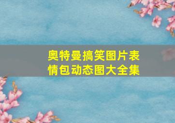 奥特曼搞笑图片表情包动态图大全集