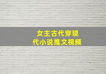 女主古代穿现代小说推文视频