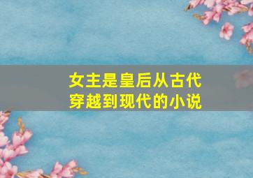 女主是皇后从古代穿越到现代的小说