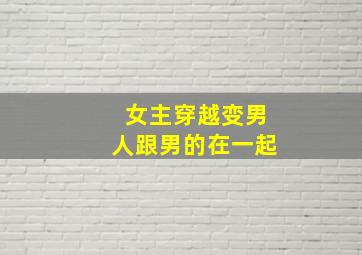 女主穿越变男人跟男的在一起