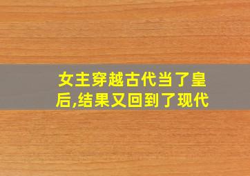 女主穿越古代当了皇后,结果又回到了现代