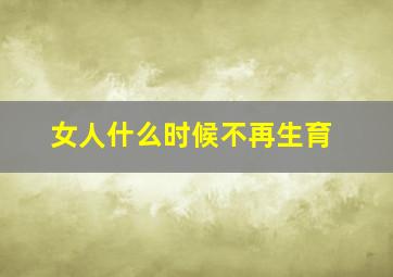 女人什么时候不再生育