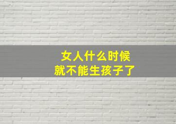 女人什么时候就不能生孩子了