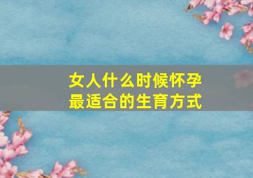 女人什么时候怀孕最适合的生育方式