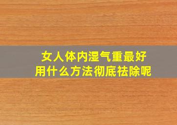 女人体内湿气重最好用什么方法彻底祛除呢