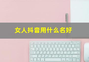 女人抖音用什么名好