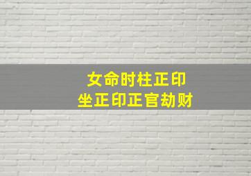 女命时柱正印坐正印正官劫财