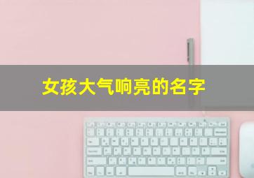 女孩大气响亮的名字