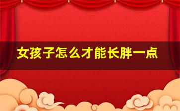 女孩子怎么才能长胖一点