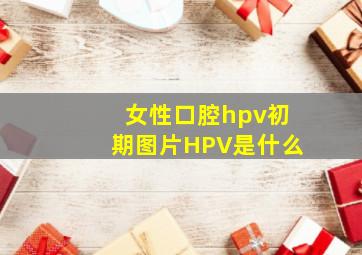 女性口腔hpv初期图片HPV是什么