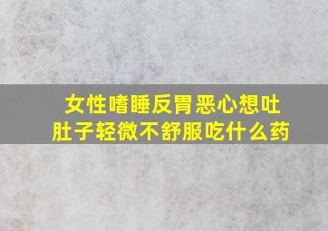 女性嗜睡反胃恶心想吐肚子轻微不舒服吃什么药