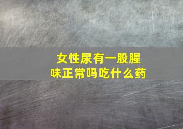 女性尿有一股腥味正常吗吃什么药