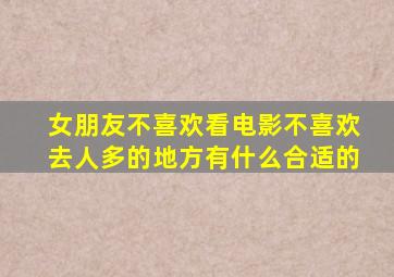 女朋友不喜欢看电影不喜欢去人多的地方有什么合适的