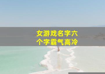 女游戏名字六个字霸气高冷