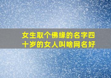 女生取个佛缘的名字四十岁的女人叫啥网名好