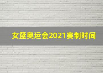 女篮奥运会2021赛制时间