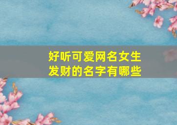 好听可爱网名女生发财的名字有哪些