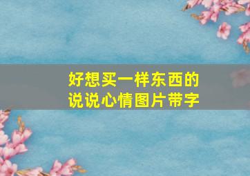 好想买一样东西的说说心情图片带字