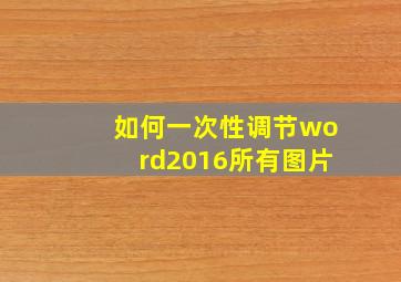 如何一次性调节word2016所有图片