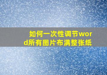 如何一次性调节word所有图片布满整张纸