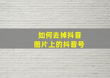 如何去掉抖音图片上的抖音号