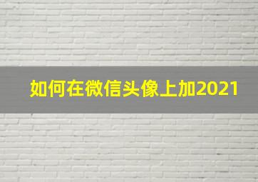 如何在微信头像上加2021